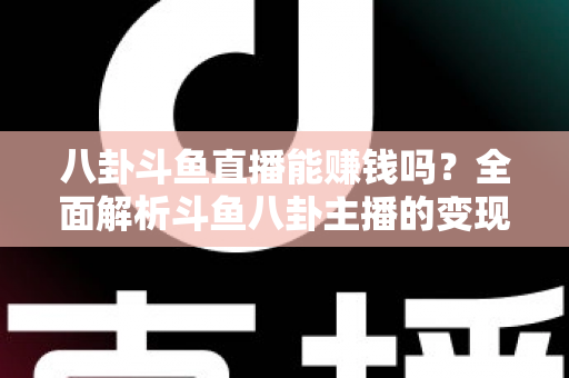 八卦斗鱼直播能赚钱吗？全面解析斗鱼八卦主播的变现途径、真实收入水平与新手避坑指南