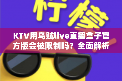 KTV用乌贼live直播盒子官方版会被限制吗？全面解析使用规范、限制原因与合规建议