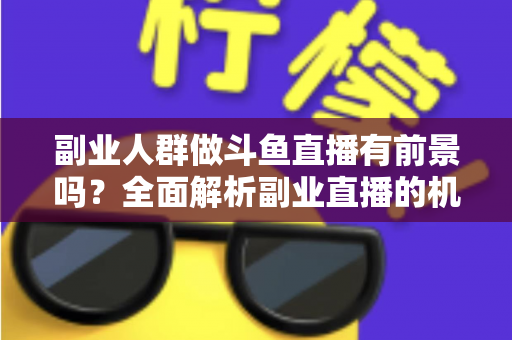 副业人群做斗鱼直播有前景吗?全面解析副业直播的机遇、挑战与成功策略 副业人群做斗鱼直播有前景吗?全面解析副业直播的机遇、挑战与成功策略