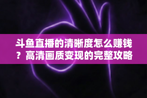 斗鱼直播的清晰度怎么赚钱?高清画质变现的完整攻略 斗鱼直播的清晰度怎么赚钱?高清画质变现的完整攻略