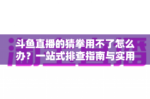 斗鱼直播的猜拳用不了怎么办?一站式排查指南与实用解决技巧全解析 斗鱼直播的猜拳用不了怎么办?一站式排查指南与实用解决技巧全解析