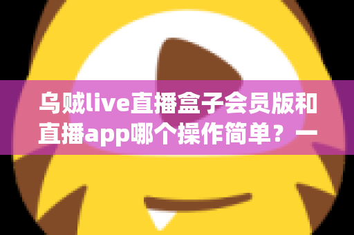 乌贼live直播盒子会员版和直播app哪个操作简单?一文读懂两者操作差异与新手选择指南 乌贼live直播盒子会员版和直播app哪个操作简单?一文读懂两者操作差异与新手选择指南