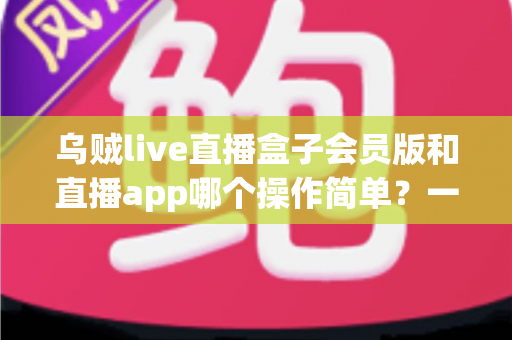 乌贼live直播盒子会员版和直播app哪个操作简单?一文读懂两者操作差异与新手选择指南 乌贼live直播盒子会员版和直播app哪个操作简单?一文读懂两者操作差异与新手选择指南