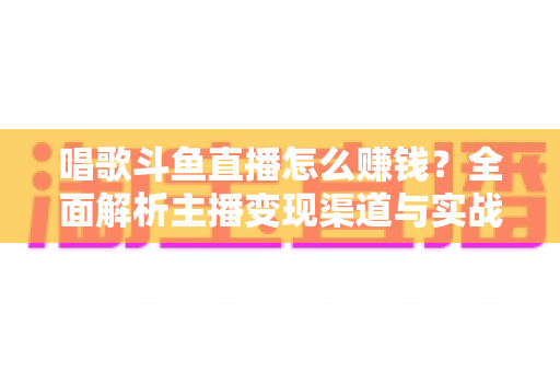 唱歌斗鱼直播怎么赚钱？全面解析主播变现渠道与实战运营技巧
