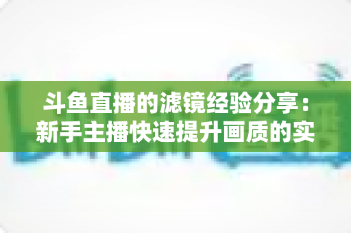 斗鱼直播的滤镜经验分享:新手主播快速提升画质的实用指南 斗鱼直播的滤镜经验分享:新手主播快速提升画质的实用指南