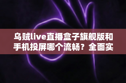 乌贼live直播盒子旗舰版和手机投屏哪个流畅?全面实测对比与使用指南 乌贼live直播盒子旗舰版和手机投屏哪个流畅?全面实测对比与使用指南