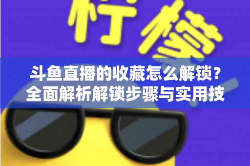 斗鱼直播的收藏怎么解锁?全面解析解锁步骤与实用技巧 斗鱼直播的收藏怎么解锁?全面解析解锁步骤与实用技巧