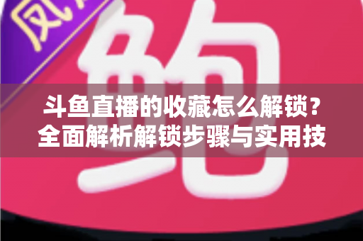 斗鱼直播的收藏怎么解锁?全面解析解锁步骤与实用技巧 斗鱼直播的收藏怎么解锁?全面解析解锁步骤与实用技巧