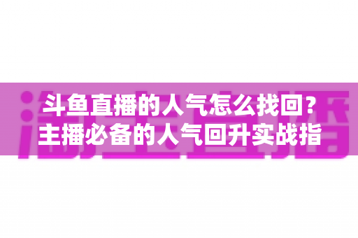 斗鱼直播的人气怎么找回？主播必备的人气回升实战指南