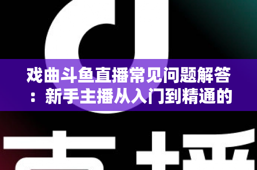 戏曲斗鱼直播常见问题解答:新手主播从入门到精通的实用指南 戏曲斗鱼直播常见问题解答:新手主播从入门到精通的实用指南