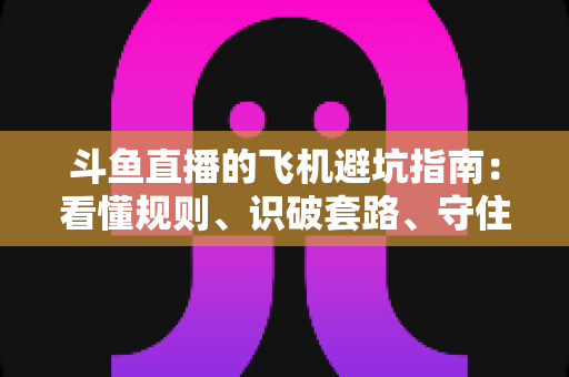 斗鱼直播的飞机避坑指南：看懂规则、识破套路、守住钱包的理性观看手册
