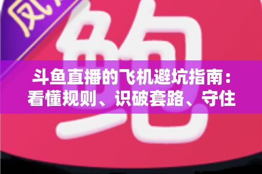 斗鱼直播的飞机避坑指南：看懂规则、识破套路、守住钱包的理性观看手册