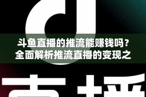 斗鱼直播的推流能赚钱吗?全面解析推流直播的变现之路与实战攻略 斗鱼直播的推流能赚钱吗?全面解析推流直播的变现之路与实战攻略