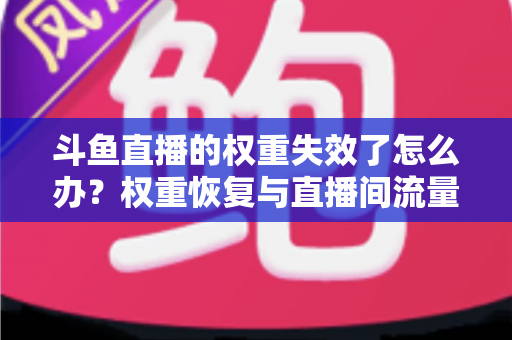 斗鱼直播的权重失效了怎么办?权重恢复与直播间流量提升全攻略 斗鱼直播的权重失效了怎么办?权重恢复与直播间流量提升全攻略