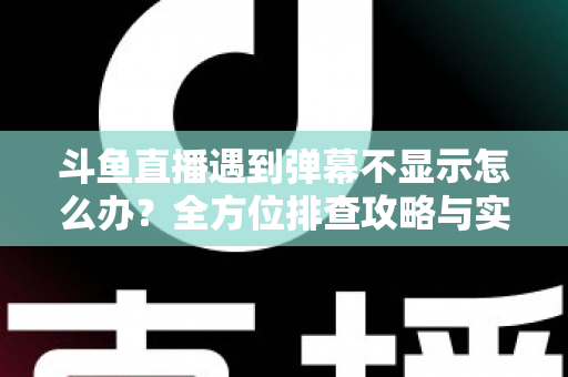 斗鱼直播遇到弹幕不显示怎么办?全方位排查攻略与实用解决技巧大公开 斗鱼直播遇到弹幕不显示怎么办?全方位排查攻略与实用解决技巧大公开