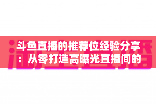 斗鱼直播的推荐位经验分享：从零打造高曝光直播间的实战心得