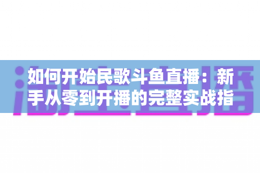 如何开始民歌斗鱼直播：新手从零到开播的完整实战指南