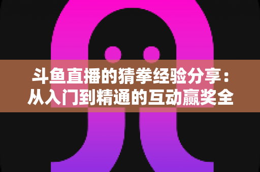 斗鱼直播的猜拳经验分享:从入门到精通的互动赢奖全攻略,看懂规则玩转心理博弈 斗鱼直播的猜拳经验分享:从入门到精通的互动赢奖全攻略,看懂规则玩转心理博弈
