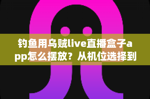 钓鱼用乌贼live直播盒子app怎么摆放?从机位选择到细节调校的完整摆放指南 钓鱼用乌贼live直播盒子app怎么摆放?从机位选择到细节调校的完整摆放指南