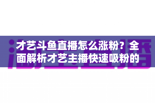 才艺斗鱼直播怎么涨粉?全面解析才艺主播快速吸粉的实战攻略与避坑指南 才艺斗鱼直播怎么涨粉?全面解析才艺主播快速吸粉的实战攻略与避坑指南