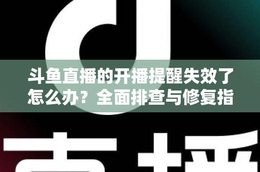斗鱼直播的开播提醒失效了怎么办?全面排查与修复指南,让你不再错过任何精彩直播 斗鱼直播的开播提醒失效了怎么办?全面排查与修复指南,让你不再错过任何精彩直播