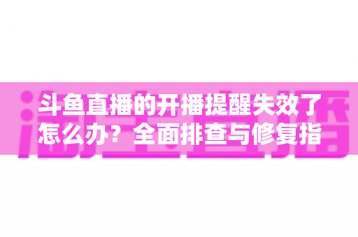 斗鱼直播的开播提醒失效了怎么办?全面排查与修复指南,让你不再错过任何精彩直播 斗鱼直播的开播提醒失效了怎么办?全面排查与修复指南,让你不再错过任何精彩直播
