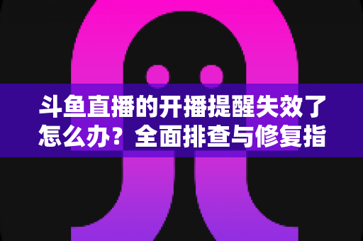 斗鱼直播的开播提醒失效了怎么办？全面排查与修复指南，让你不再错过任何精彩直播