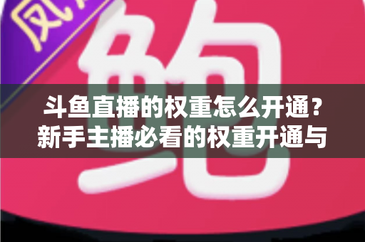 斗鱼直播的权重怎么开通？新手主播必看的权重开通与提升全攻略