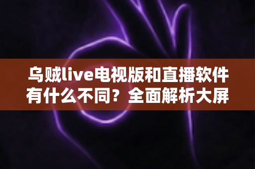 乌贼live电视版和直播软件有什么不同?全面解析大屏直播与手机直播的核心差异,帮你选对追剧看直播神器 乌贼live电视版和直播软件有什么不同?全面解析大屏直播与手机直播的核心差异,帮你选对追剧看直播神器