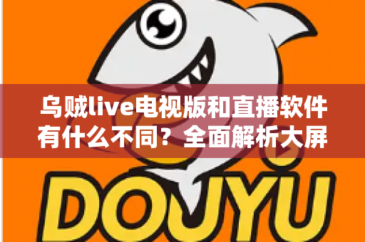 乌贼live电视版和直播软件有什么不同？全面解析大屏直播与手机直播的核心差异，帮你选对追剧看直播神器