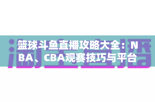 篮球斗鱼直播攻略大全：NBA、CBA观赛技巧与平台使用指南一网打尽