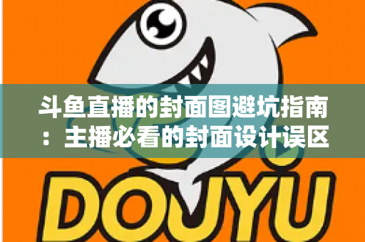 斗鱼直播的封面图避坑指南:主播必看的封面设计误区与高点击率打造全攻略 斗鱼直播的封面图避坑指南:主播必看的封面设计误区与高点击率打造全攻略