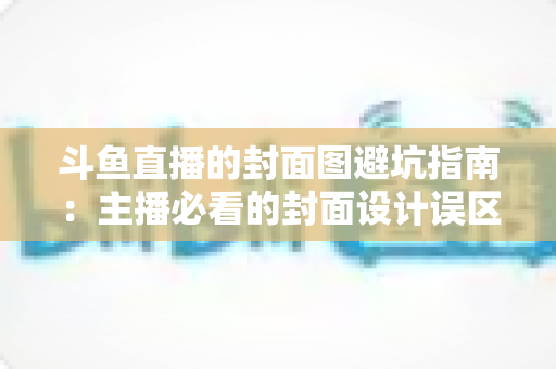 斗鱼直播的封面图避坑指南:主播必看的封面设计误区与高点击率打造全攻略 斗鱼直播的封面图避坑指南:主播必看的封面设计误区与高点击率打造全攻略