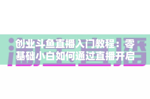 创业斗鱼直播入门教程:零基础小白如何通过直播开启创业赚钱之路 创业斗鱼直播入门教程:零基础小白如何通过直播开启创业赚钱之路