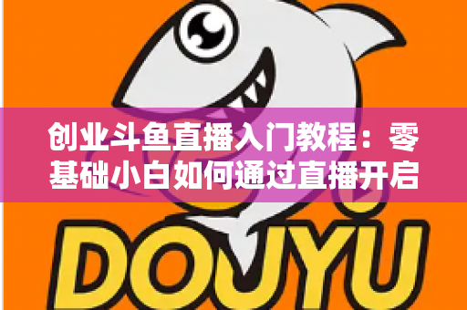 创业斗鱼直播入门教程:零基础小白如何通过直播开启创业赚钱之路 创业斗鱼直播入门教程:零基础小白如何通过直播开启创业赚钱之路