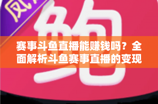 赛事斗鱼直播能赚钱吗?全面解析斗鱼赛事直播的变现渠道与真实收益前景 赛事斗鱼直播能赚钱吗?全面解析斗鱼赛事直播的变现渠道与真实收益前景