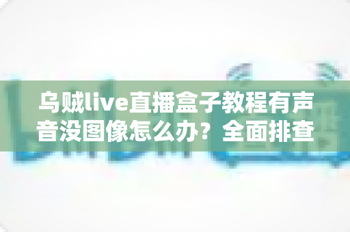 乌贼live直播盒子教程有声音没图像怎么办？全面排查与快速解决指南