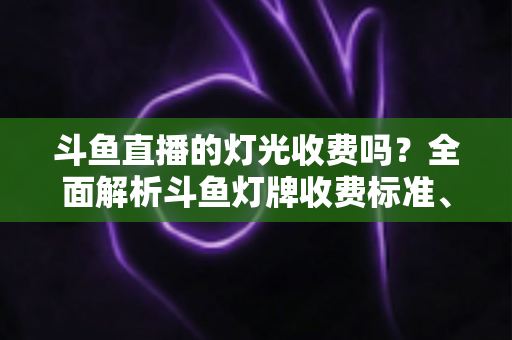 斗鱼直播的灯光收费吗?全面解析斗鱼灯牌收费标准、免费技巧与理性消费指南 斗鱼直播的灯光收费吗?全面解析斗鱼灯牌收费标准、免费技巧与理性消费指南