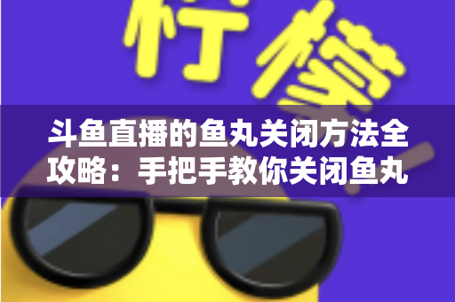 斗鱼直播的鱼丸关闭方法全攻略：手把手教你关闭鱼丸提醒与弹窗，畅享清爽直播体验