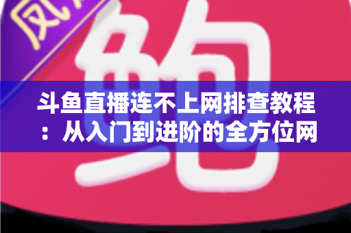 斗鱼直播连不上网排查教程:从入门到进阶的全方位网络故障解决指南 斗鱼直播连不上网排查教程:从入门到进阶的全方位网络故障解决指南