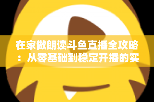 在家做朗读斗鱼直播全攻略:从零基础到稳定开播的实用指南 在家做朗读斗鱼直播全攻略:从零基础到稳定开播的实用指南