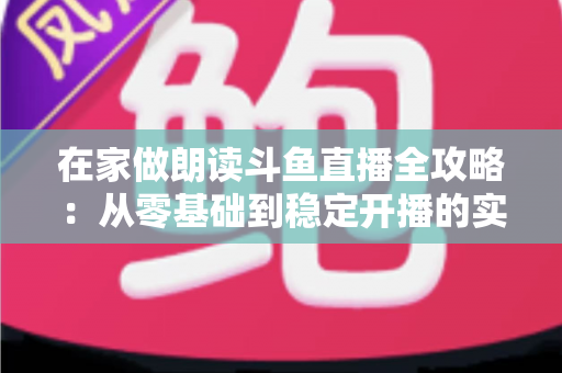 在家做朗读斗鱼直播全攻略:从零基础到稳定开播的实用指南 在家做朗读斗鱼直播全攻略:从零基础到稳定开播的实用指南
