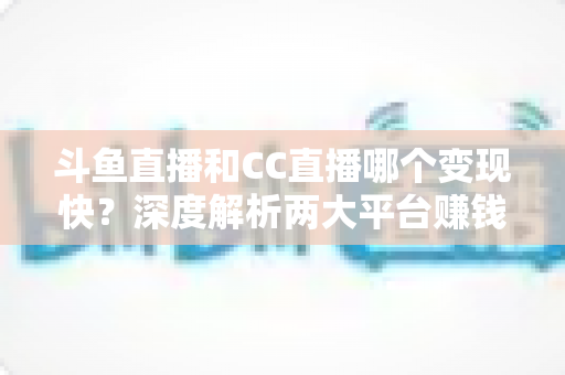 斗鱼直播和CC直播哪个变现快?深度解析两大平台赚钱速度与主播变现全攻略 斗鱼直播和CC直播哪个变现快?深度解析两大平台赚钱速度与主播变现全攻略