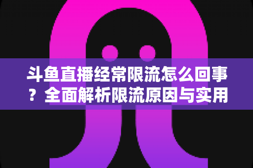 斗鱼直播经常限流怎么回事？全面解析限流原因与实用应对指南