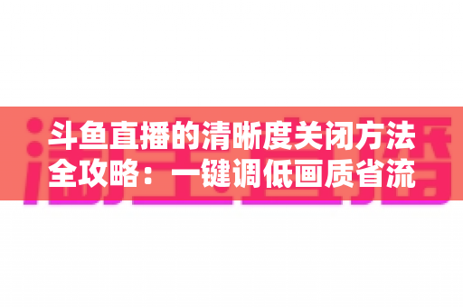 斗鱼直播的清晰度关闭方法全攻略:一键调低画质省流量,告别卡顿看播更流畅 斗鱼直播的清晰度关闭方法全攻略:一键调低画质省流量,告别卡顿看播更流畅
