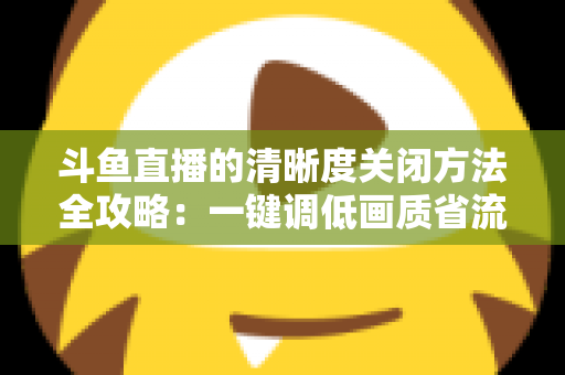 斗鱼直播的清晰度关闭方法全攻略:一键调低画质省流量,告别卡顿看播更流畅 斗鱼直播的清晰度关闭方法全攻略:一键调低画质省流量,告别卡顿看播更流畅