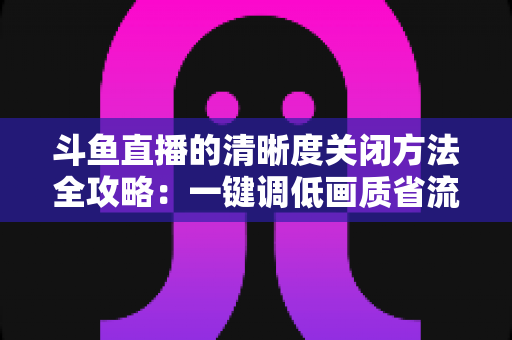 斗鱼直播的清晰度关闭方法全攻略:一键调低画质省流量,告别卡顿看播更流畅 斗鱼直播的清晰度关闭方法全攻略:一键调低画质省流量,告别卡顿看播更流畅