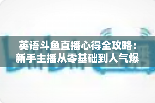 英语斗鱼直播心得全攻略：新手主播从零基础到人气爆棚的实战经验分享