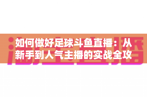如何做好足球斗鱼直播：从新手到人气主播的实战全攻略