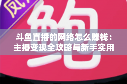 斗鱼直播的网络怎么赚钱:主播变现全攻略与新手实用指南 斗鱼直播的网络怎么赚钱:主播变现全攻略与新手实用指南